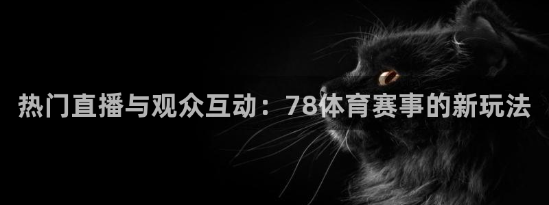 热门直播与观众互动：78体育赛事的新玩法