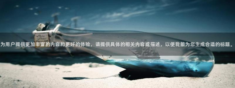 为用户提供更加丰富的内容和更好的体验，请提供具体的相关内容或描述，以便我能为您生成合适的标题。